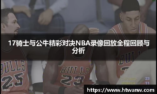 17骑士与公牛精彩对决NBA录像回放全程回顾与分析