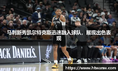 马刺新秀凯尔特克斯迅速融入球队，展现出色表现