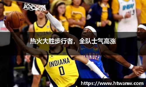 热火大胜步行者，全队士气高涨